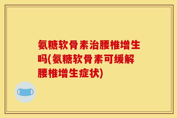 氨糖软骨素治腰椎增生吗(氨糖软骨素可缓解腰椎增生症状)