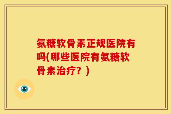 氨糖软骨素正规医院有吗(哪些医院有氨糖软骨素治疗？)