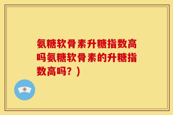 氨糖软骨素升糖指数高吗氨糖软骨素的升糖指数高吗？)
