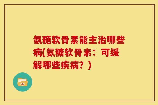 氨糖软骨素能主治哪些病(氨糖软骨素：可缓解哪些疾病？)