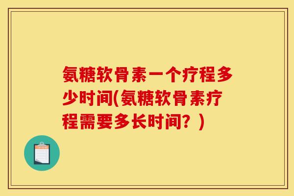 氨糖软骨素一个疗程多少时间(氨糖软骨素疗程需要多长时间？)