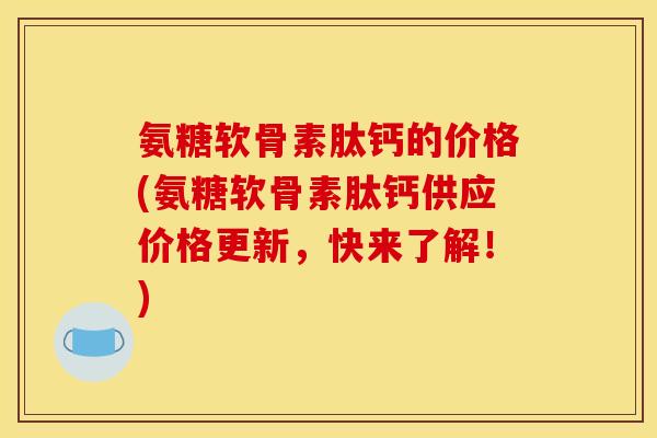 氨糖软骨素肽钙的价格(氨糖软骨素肽钙供应价格更新，快来了解！)