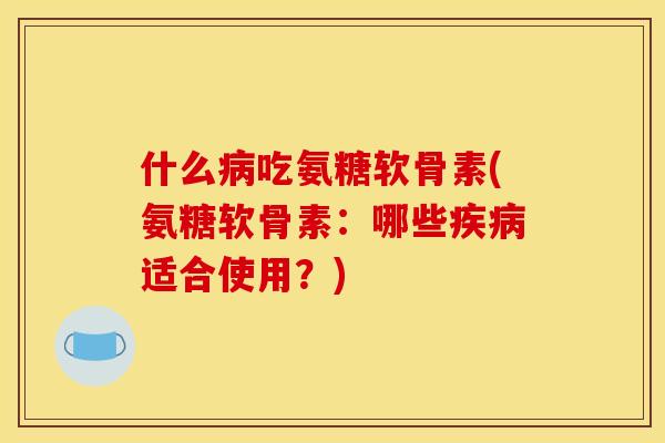 什么病吃氨糖软骨素(氨糖软骨素：哪些疾病适合使用？)
