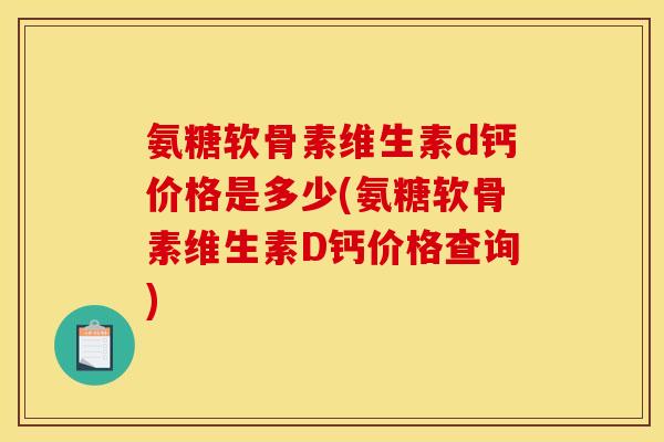氨糖软骨素维生素d钙价格是多少(氨糖软骨素维生素D钙价格查询)
