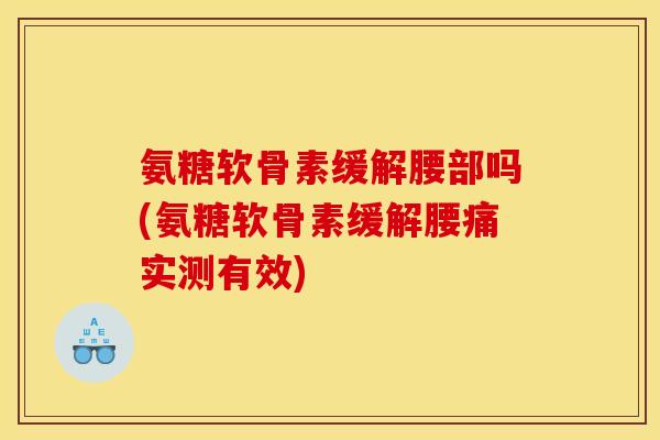 氨糖软骨素缓解腰部吗(氨糖软骨素缓解腰痛实测有效)