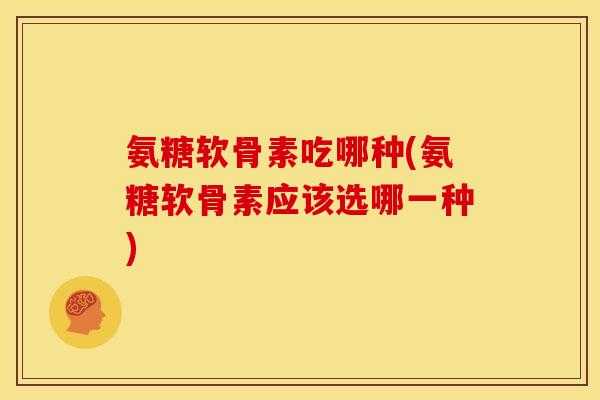 氨糖软骨素吃哪种(氨糖软骨素应该选哪一种)