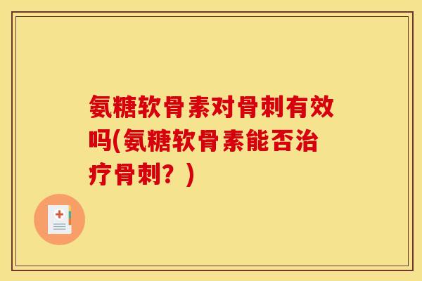 氨糖软骨素对骨刺有效吗(氨糖软骨素能否治疗骨刺？)