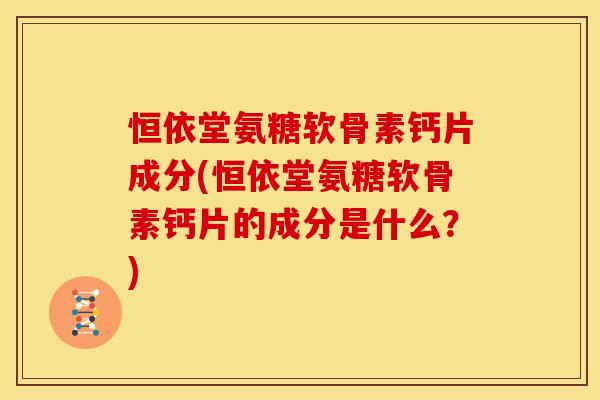 恒依堂氨糖软骨素钙片成分(恒依堂氨糖软骨素钙片的成分是什么？)