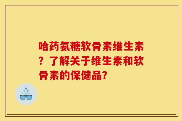 哈药氨糖软骨素维生素？了解关于维生素和软骨素的保健品？