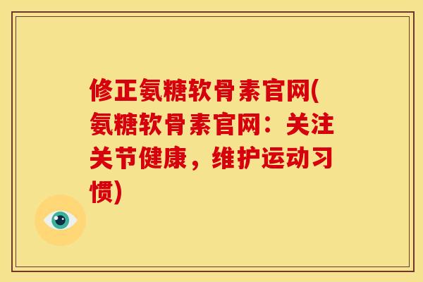 修正氨糖软骨素官网(氨糖软骨素官网：关注关节健康，维护运动习惯)