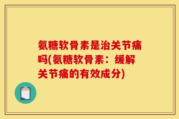 氨糖软骨素是治关节痛吗(氨糖软骨素：缓解关节痛的有效成分)