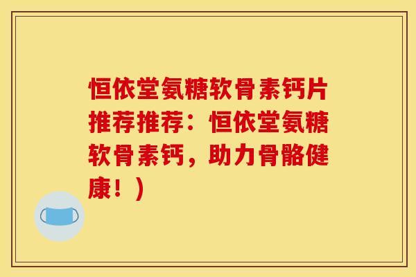 恒依堂氨糖软骨素钙片推荐推荐：恒依堂氨糖软骨素钙，助力骨骼健康！)