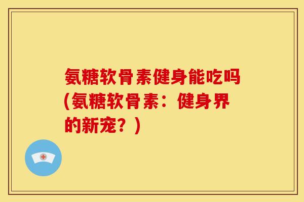 氨糖软骨素健身能吃吗(氨糖软骨素：健身界的新宠？)
