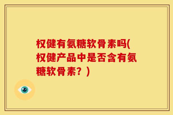 权健有氨糖软骨素吗(权健产品中是否含有氨糖软骨素？)