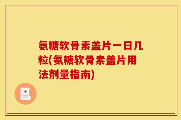 氨糖软骨素盖片一日几粒(氨糖软骨素盖片用法剂量指南)