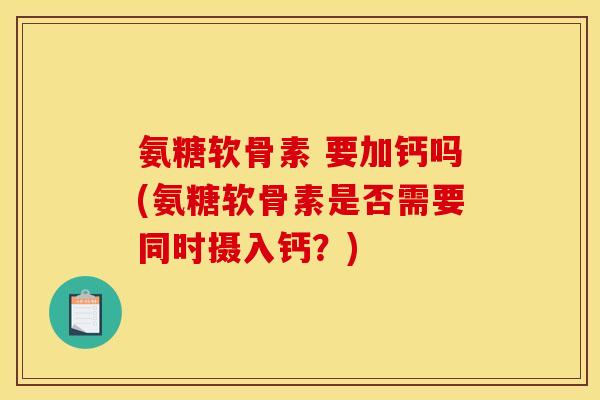 氨糖软骨素 要加钙吗(氨糖软骨素是否需要同时摄入钙？)