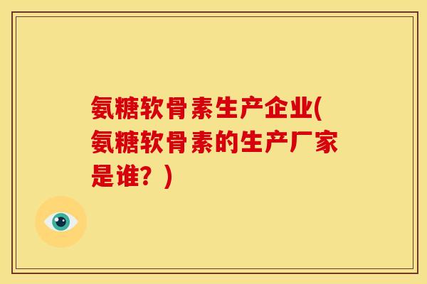 氨糖软骨素生产企业(氨糖软骨素的生产厂家是谁？)