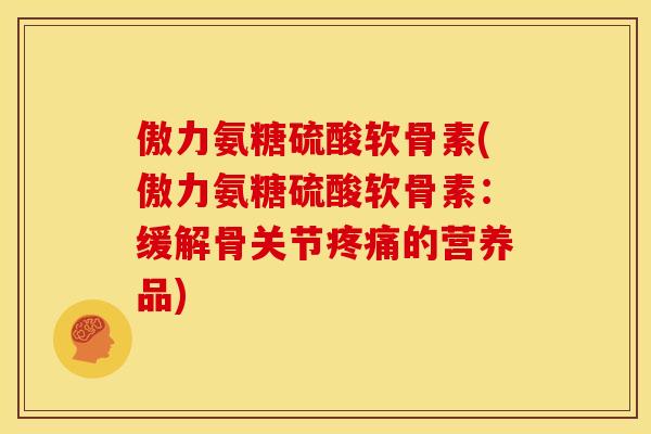 傲力氨糖硫酸软骨素(傲力氨糖硫酸软骨素：缓解骨关节疼痛的营养品)
