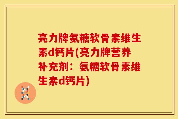 亮力牌氨糖软骨素维生素d钙片(亮力牌营养补充剂：氨糖软骨素维生素d钙片)