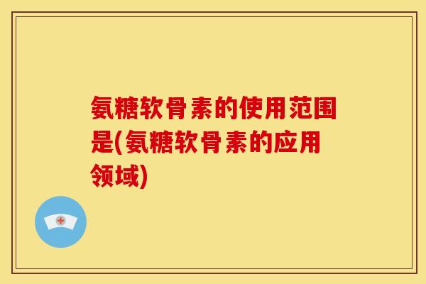 氨糖软骨素的使用范围是(氨糖软骨素的应用领域)