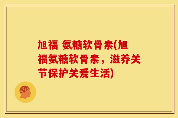 旭福 氨糖软骨素(旭福氨糖软骨素，滋养关节保护关爱生活)