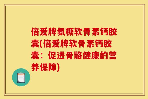 倍爱牌氨糖软骨素钙胶囊(倍爱牌软骨素钙胶囊：促进骨骼健康的营养保障)
