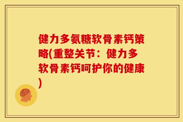 健力多氨糖软骨素钙策略(重整关节：健力多软骨素钙呵护你的健康)