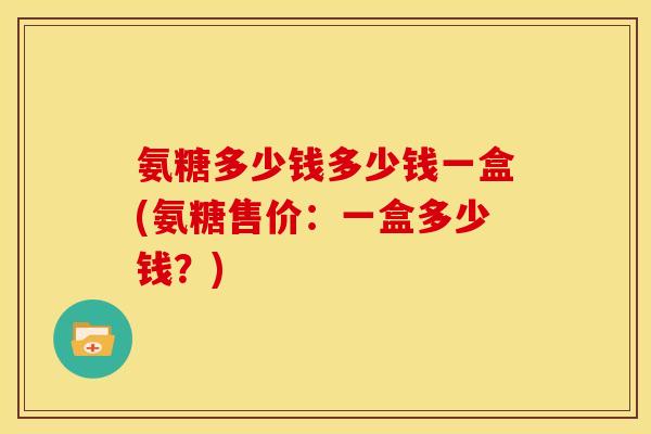 氨糖多少钱多少钱一盒(氨糖售价：一盒多少钱？)