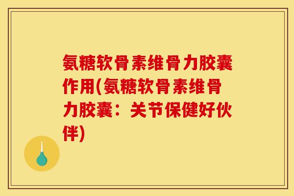 氨糖软骨素维骨力胶囊作用(氨糖软骨素维骨力胶囊：关节保健好伙伴)