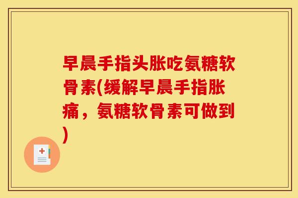 早晨手指头胀吃氨糖软骨素(缓解早晨手指胀痛，氨糖软骨素可做到)