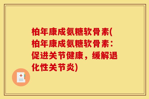 柏年康成氨糖软骨素(柏年康成氨糖软骨素：促进关节健康，缓解退化性关节炎)