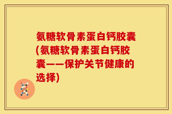 氨糖软骨素蛋白钙胶囊(氨糖软骨素蛋白钙胶囊——保护关节健康的选择)