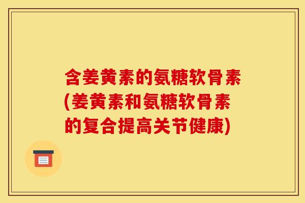含姜黄素的氨糖软骨素(姜黄素和氨糖软骨素的复合提高关节健康)