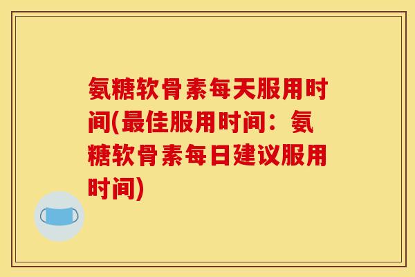 氨糖软骨素每天服用时间(最佳服用时间：氨糖软骨素每日建议服用时间)