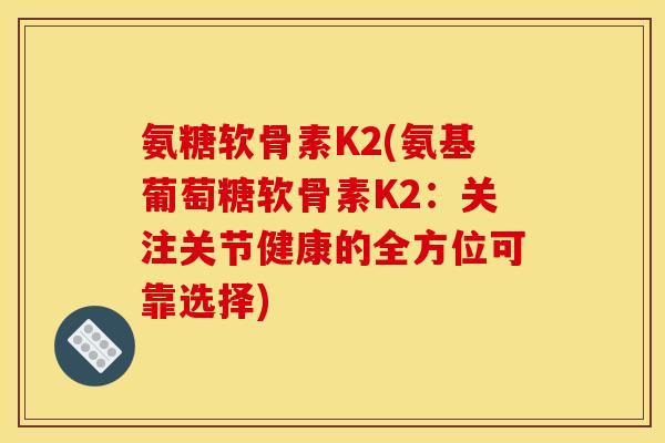 氨糖软骨素K2(氨基葡萄糖软骨素K2：关注关节健康的全方位可靠选择)