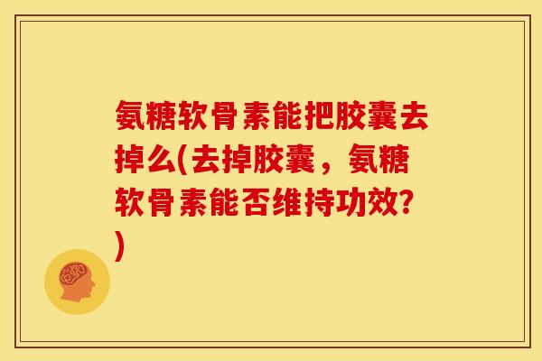 氨糖软骨素能把胶囊去掉么(去掉胶囊，氨糖软骨素能否维持功效？)