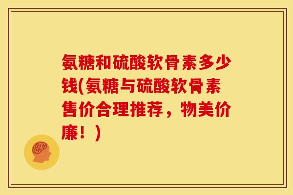 氨糖和硫酸软骨素多少钱(氨糖与硫酸软骨素售价合理推荐，物美价廉！)