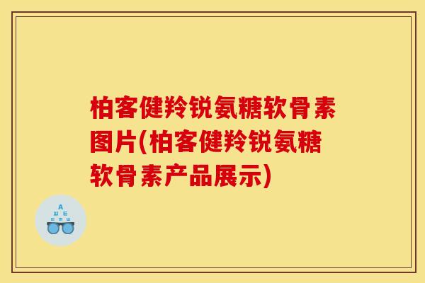 柏客健羚锐氨糖软骨素图片(柏客健羚锐氨糖软骨素产品展示)