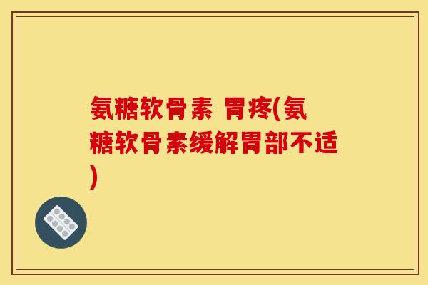 氨糖软骨素 胃疼(氨糖软骨素缓解胃部不适)