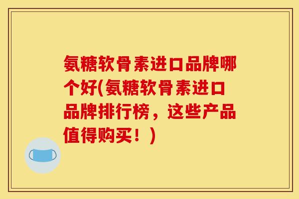 氨糖软骨素进口品牌哪个好(氨糖软骨素进口品牌排行榜，这些产品值得购买！)