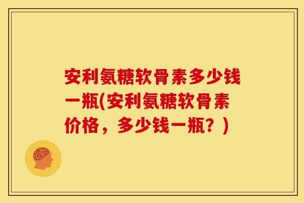 安利氨糖软骨素多少钱一瓶(安利氨糖软骨素价格，多少钱一瓶？)