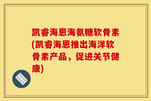 凯睿海恩海氨糖软骨素(凯睿海恩推出海洋软骨素产品，促进关节健康)