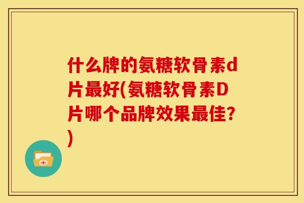 什么牌的氨糖软骨素d片最好(氨糖软骨素D片哪个品牌效果最佳？)