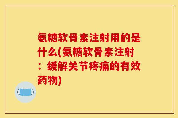 氨糖软骨素注射用的是什么(氨糖软骨素注射：缓解关节疼痛的有效药物)
