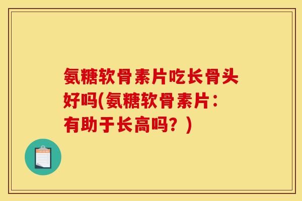 氨糖软骨素片吃长骨头好吗(氨糖软骨素片：有助于长高吗？)