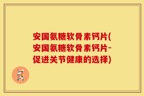 安国氨糖软骨素钙片(安国氨糖软骨素钙片-促进关节健康的选择)