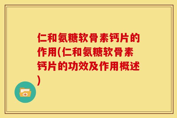 仁和氨糖软骨素钙片的作用(仁和氨糖软骨素钙片的功效及作用概述)