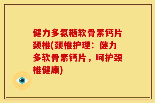 健力多氨糖软骨素钙片颈椎(颈椎护理：健力多软骨素钙片，呵护颈椎健康)