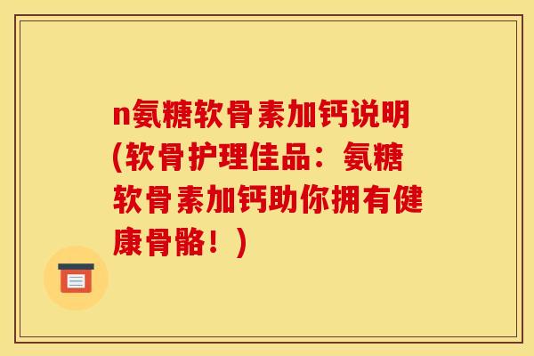 n氨糖软骨素加钙说明(软骨护理佳品：氨糖软骨素加钙助你拥有健康骨骼！)