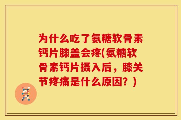 为什么吃了氨糖软骨素钙片膝盖会疼(氨糖软骨素钙片摄入后，膝关节疼痛是什么原因？)